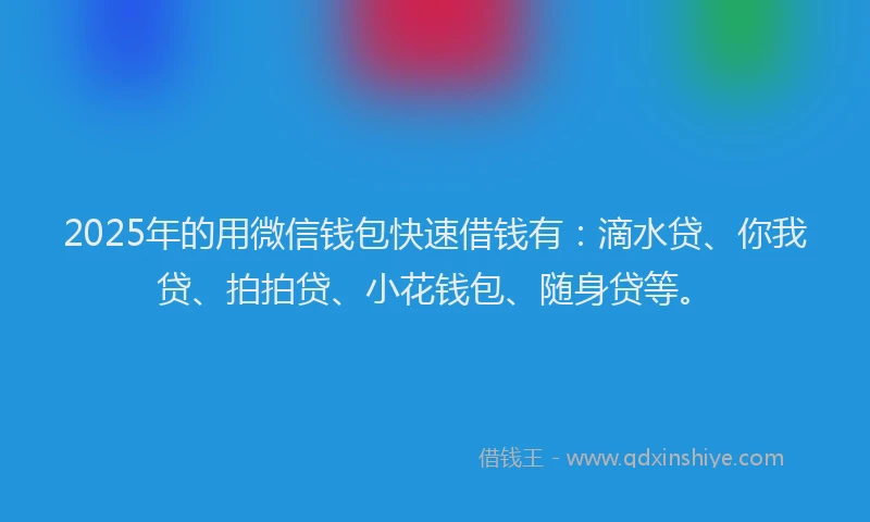 2025年的用微信钱包快速借钱有：滴水贷、你我贷、拍拍贷、小花钱包、随身贷等。