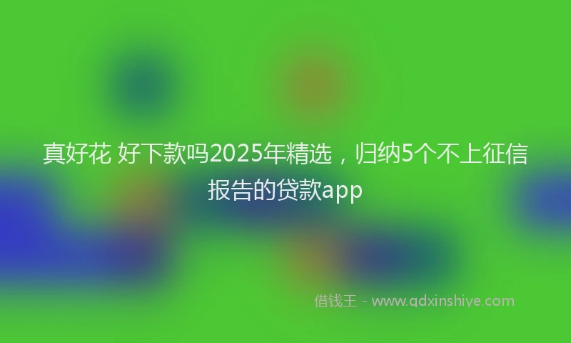 真好花 好下款吗2025年精选，归纳5个不上征信报告的贷款app