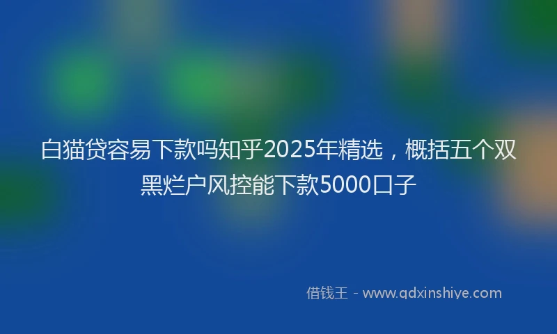 白猫贷容易下款吗知乎2025年精选，概括五个双黑烂户风控能下款5000口子