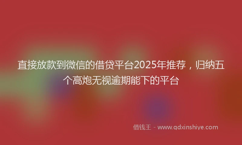 直接放款到微信的借贷平台2025年推荐，归纳五个高炮无视逾期能下的平台