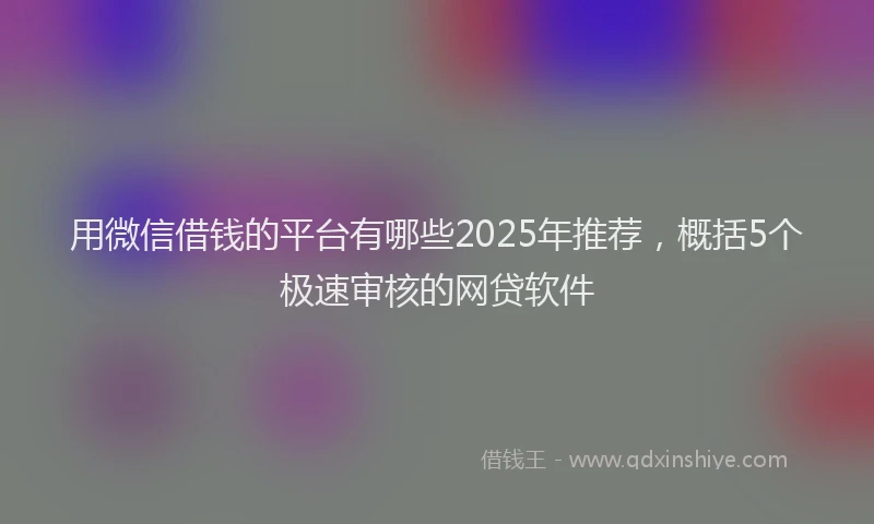 用微信借钱的平台有哪些2025年推荐，概括5个极速审核的网贷软件