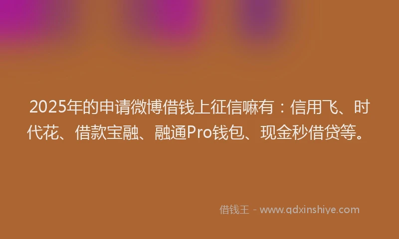 2025年的申请微博借钱上征信嘛有：信用飞、时代花、借款宝融、融通Pro钱包、现金秒借贷等。