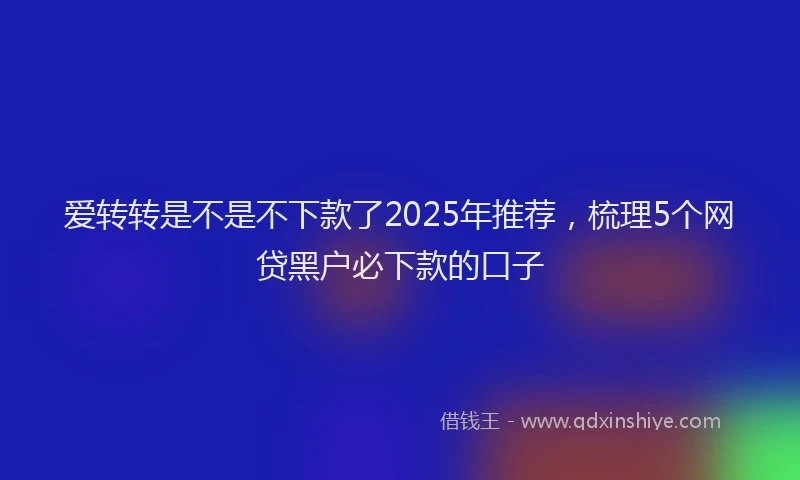 爱转转是不是不下款了2025年推荐，梳理5个网贷黑户必下款的口子