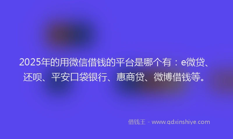 2025年的用微信借钱的平台是哪个有：e微贷、还呗、平安口袋银行、惠商贷、微博借钱等。