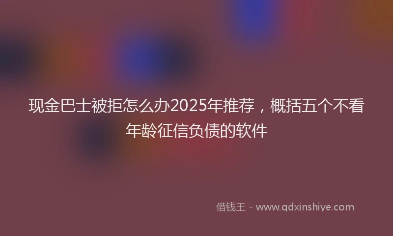 现金巴士被拒怎么办2025年推荐，概括五个不看年龄征信负债的软件