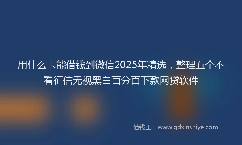 用什么卡能借钱到微信2025年精选，整理五个不看征信无视黑白百分百下款网贷软件