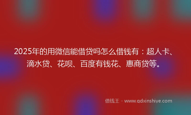 2025年的用微信能借贷吗怎么借钱有：超人卡、滴水贷、花呗、百度有钱花、惠商贷等。
