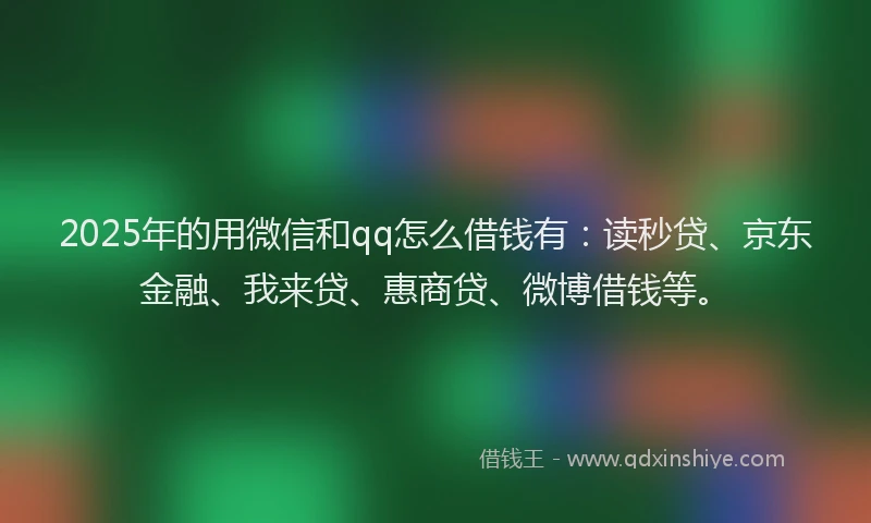 2025年的用微信和qq怎么借钱有：读秒贷、京东金融、我来贷、惠商贷、微博借钱等。