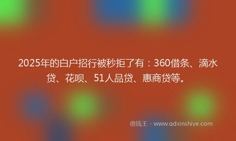 2025年的白户招行被秒拒了有：360借条、滴水贷、花呗、51人品贷、惠商贷等。