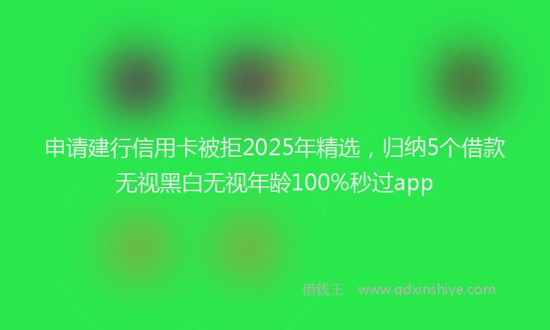 申请建行信用卡被拒2025年精选，归纳5个借款无视黑白无视年龄100%秒过app