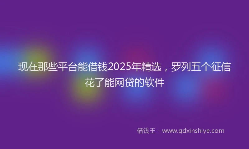 现在那些平台能借钱2025年精选，罗列五个征信花了能网贷的软件