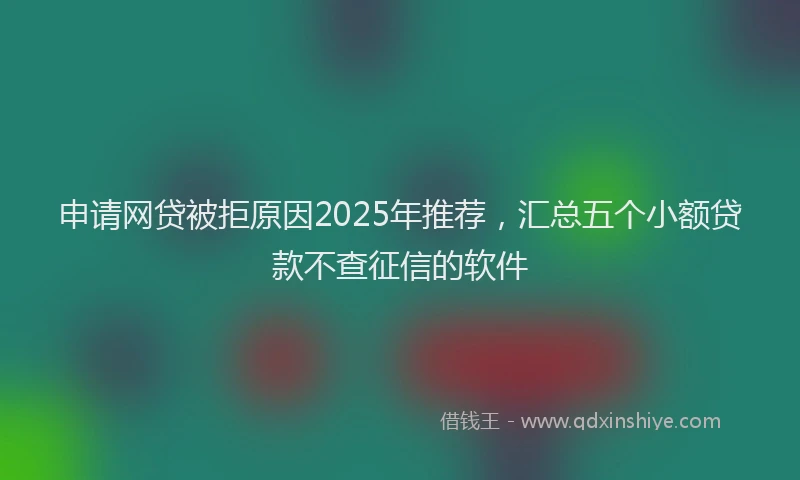 申请网贷被拒原因2025年推荐，汇总五个小额贷款不查征信的软件
