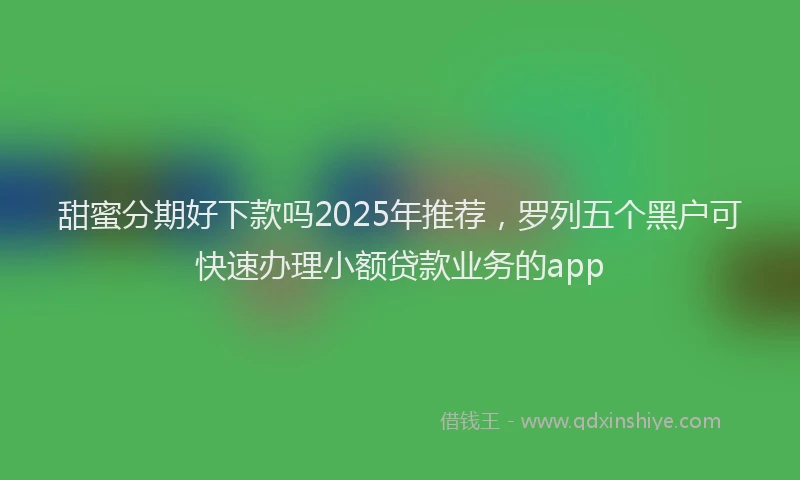 甜蜜分期好下款吗2025年推荐，罗列五个黑户可快速办理小额贷款业务的app