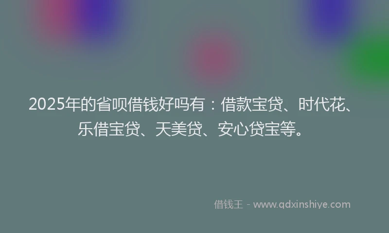 2025年的省呗借钱好吗有：借款宝贷、时代花、乐借宝贷、天美贷、安心贷宝等。