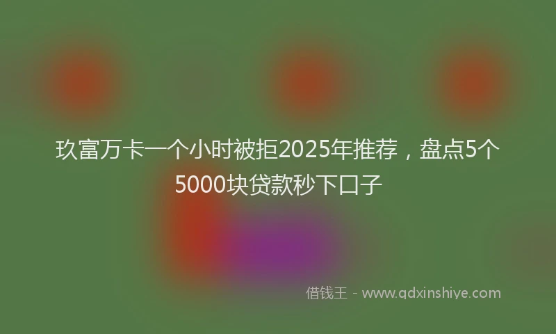 玖富万卡一个小时被拒2025年推荐，盘点5个5000块贷款秒下口子