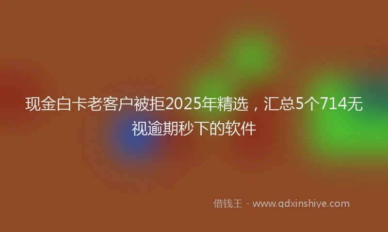 现金白卡老客户被拒2025年精选，汇总5个714无视逾期秒下的软件