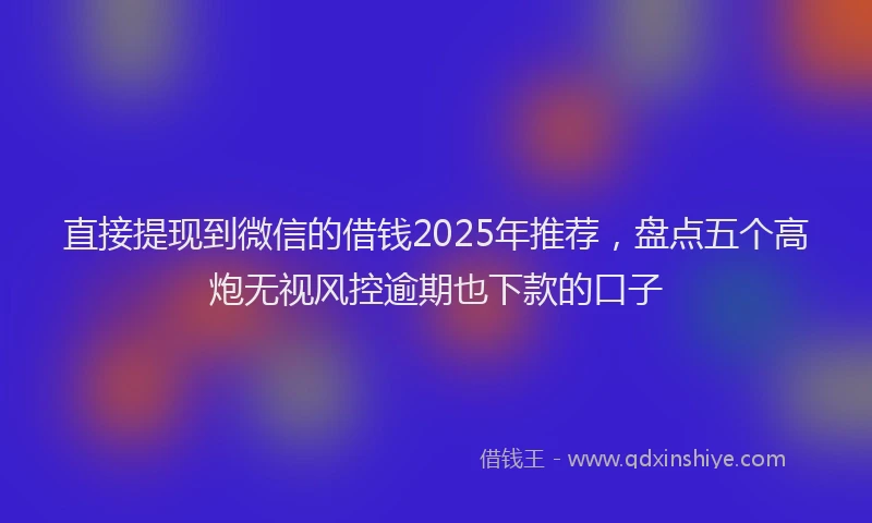 直接提现到微信的借钱2025年推荐，盘点五个高炮无视风控逾期也下款的口子