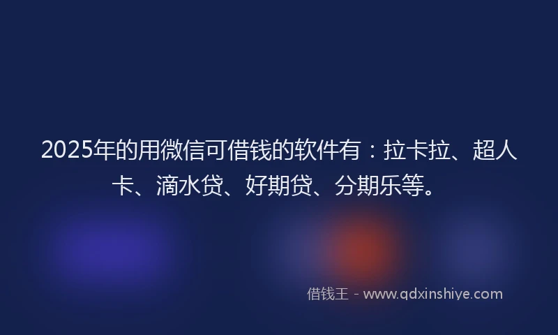 2025年的用微信可借钱的软件有：拉卡拉、超人卡、滴水贷、好期贷、分期乐等。