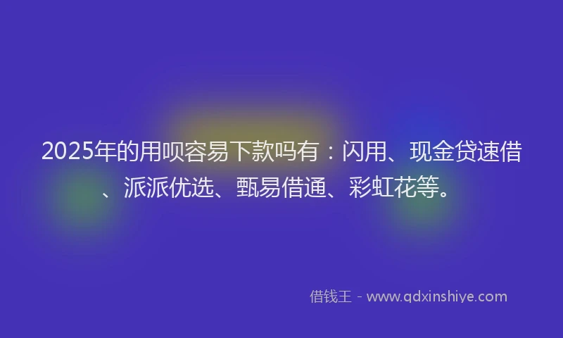 2025年的用呗容易下款吗有：闪用、现金贷速借、派派优选、甄易借通、彩虹花等。