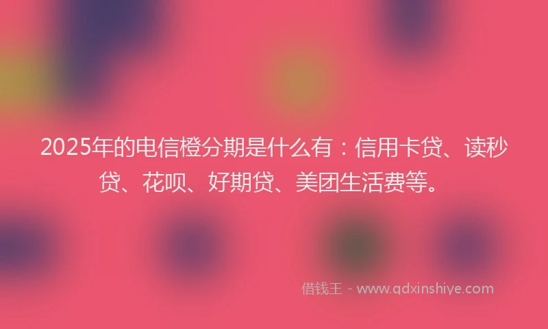 2025年的电信橙分期是什么有：信用卡贷、读秒贷、花呗、好期贷、美团生活费等。