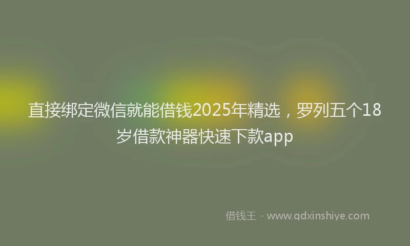 直接绑定微信就能借钱2025年精选，罗列五个18岁借款神器快速下款app