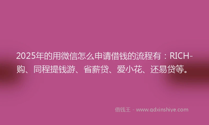2025年的用微信怎么申请借钱的流程有：RICH-购、同程提钱游、省薪贷、爱小花、还易贷等。