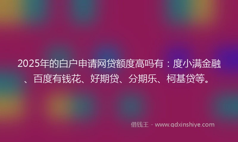 2025年的白户申请网贷额度高吗有:度小满金融、百度有钱花、好期贷、分期乐、柯基贷等。