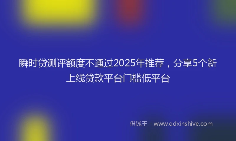 瞬时贷测评额度不通过2025年推荐，分享5个新上线贷款平台门槛低平台