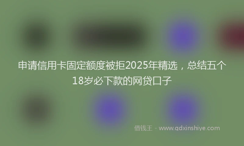 申请信用卡固定额度被拒2025年精选，总结五个18岁必下款的网贷口子