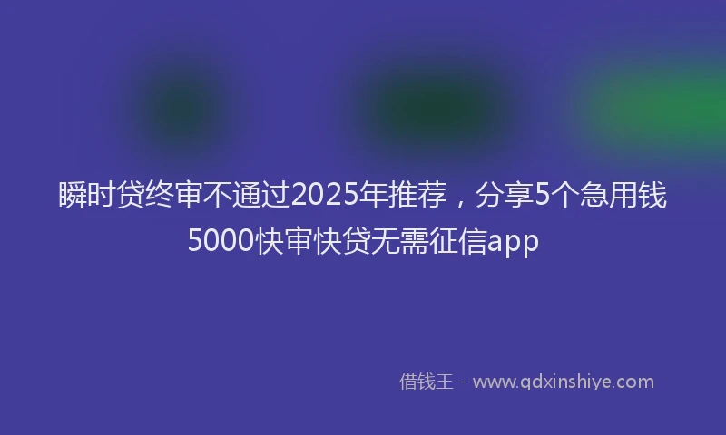 瞬时贷终审不通过2025年推荐，分享5个急用钱5000快审快贷无需征信app