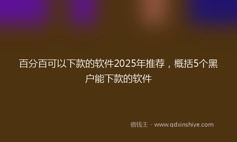 百分百可以下款的软件2025年推荐，概括5个黑户能下款的软件