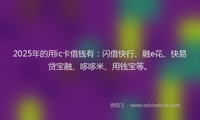 2025年的用ic卡借钱有：闪借快行、融e花、快易贷宝融、哆哆米、用钱宝等。