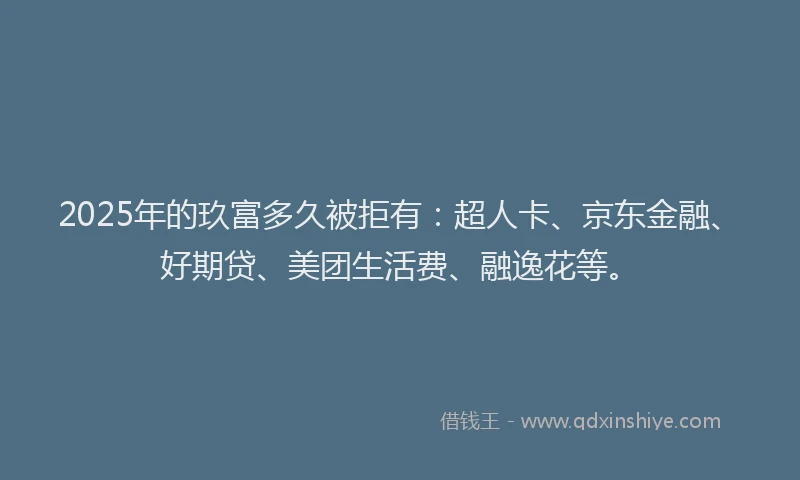 2025年的玖富多久被拒有：超人卡、京东金融、好期贷、美团生活费、融逸花等。