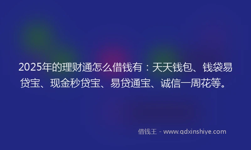 2025年的理财通怎么借钱有：天天钱包、钱袋易贷宝、现金秒贷宝、易贷通宝、诚信一周花等。