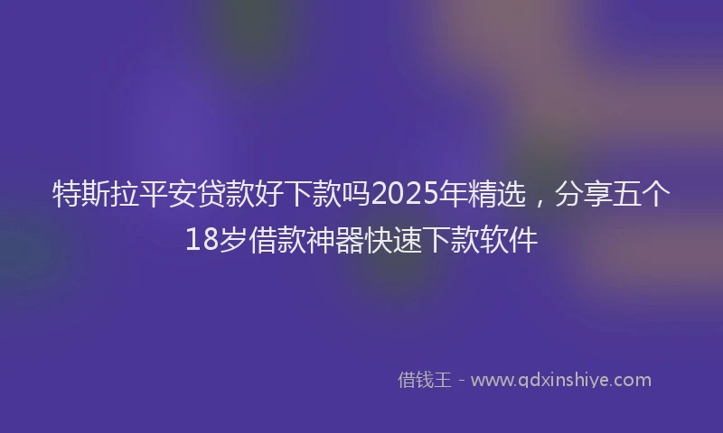 特斯拉平安贷款好下款吗2025年精选，分享五个18岁借款神器快速下款软件