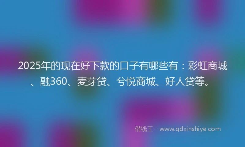 2025年的现在好下款的口子有哪些有：彩虹商城、融360、麦芽贷、兮悦商城、好人贷等。
