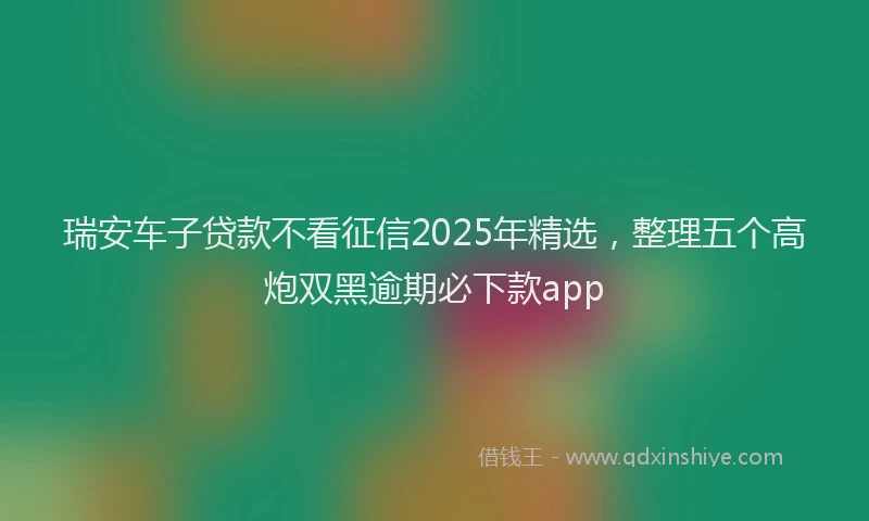 瑞安车子贷款不看征信2025年精选，整理五个高炮双黑逾期必下款app