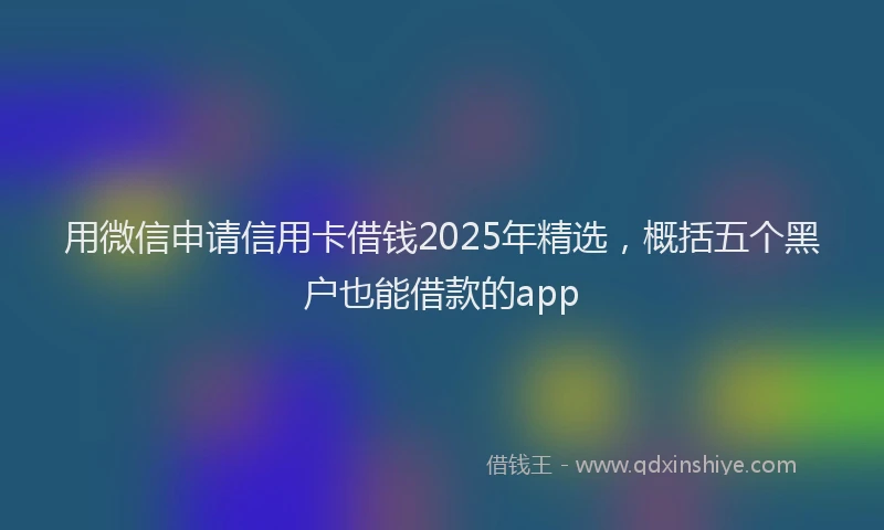 用微信申请信用卡借钱2025年精选，概括五个黑户也能借款的app