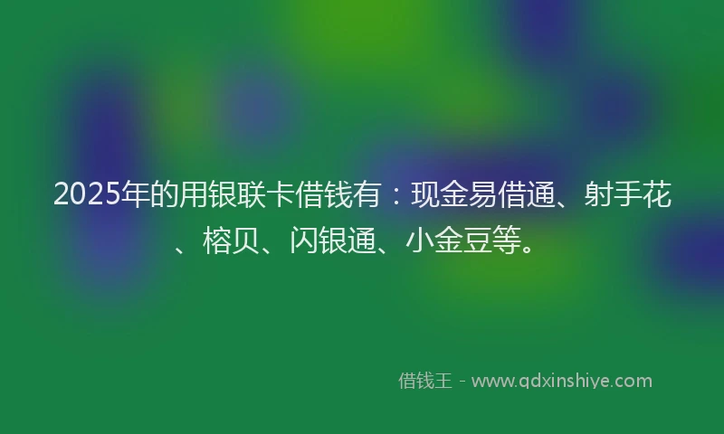 2025年的用银联卡借钱有：现金易借通、射手花、榕贝、闪银通、小金豆等。