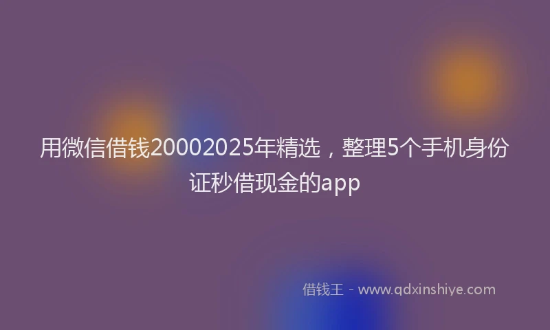 用微信借钱20002025年精选，整理5个手机身份证秒借现金的app