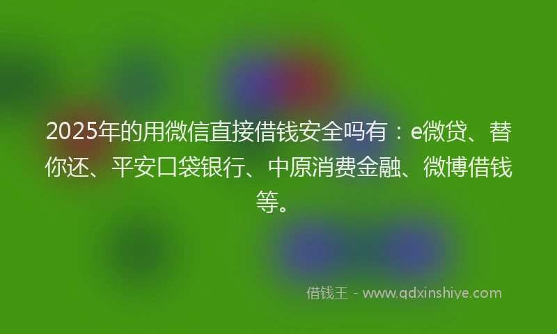 2025年的用微信直接借钱安全吗有：e微贷、替你还、平安口袋银行、中原消费金融、微博借钱等。