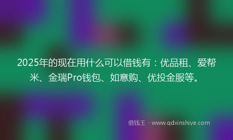 2025年的现在用什么可以借钱有：优品租、爱帮米、金瑞Pro钱包、如意购、优投金服等。