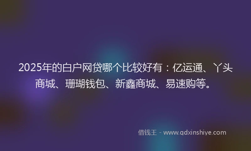 2025年的白户网贷哪个比较好有：亿运通、丫头商城、珊瑚钱包、新鑫商城、易速购等。