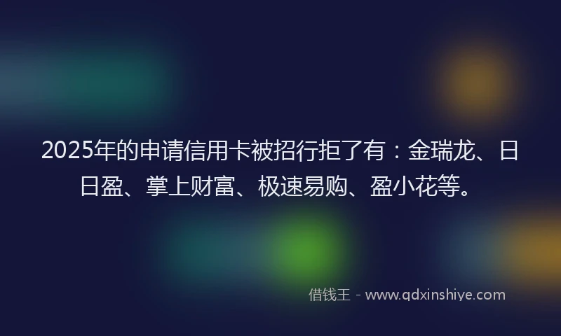 2025年的申请信用卡被招行拒了有：金瑞龙、日日盈、掌上财富、极速易购、盈小花等。
