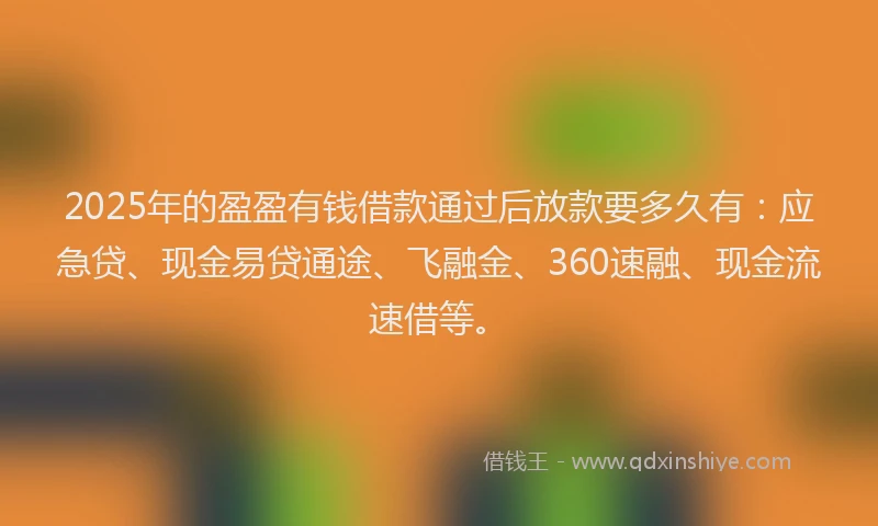 2025年的盈盈有钱借款通过后放款要多久有：应急贷、现金易贷通途、飞融金、360速融、现金流速借等。