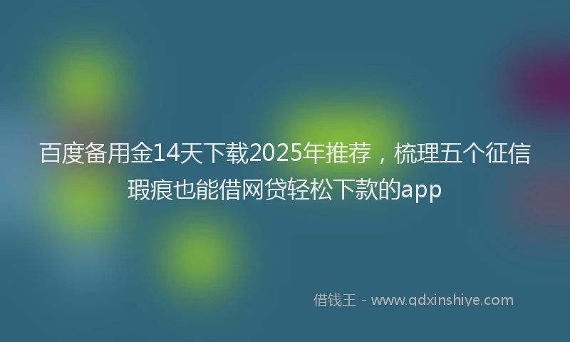 百度备用金14天下载2025年推荐，梳理五个征信瑕疵也能借网贷轻松下款的app