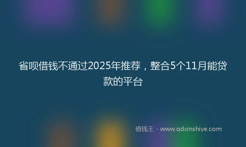 省呗借钱不通过2025年推荐，整合5个11月能贷款的平台