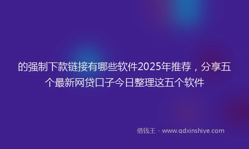 的强制下款链接有哪些软件2025年推荐，分享五个最新网贷口子今日整理这五个软件