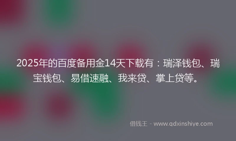 2025年的百度备用金14天下载有：瑞泽钱包、瑞宝钱包、易借速融、我来贷、掌上贷等。
