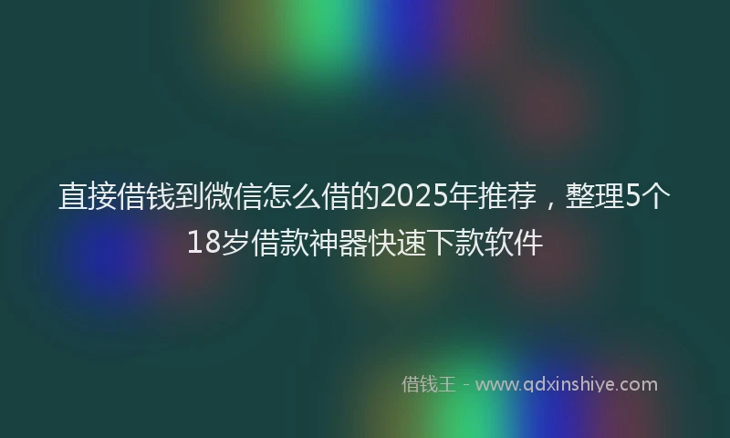 直接借钱到微信怎么借的2025年推荐，整理5个18岁借款神器快速下款软件